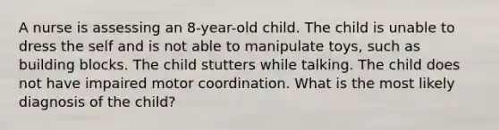 A nurse is assessing an 8-year-old child. The child is unable to dress the self and is not able to manipulate toys, such as building blocks. The child stutters while talking. The child does not have impaired motor coordination. What is the most likely diagnosis of the child?