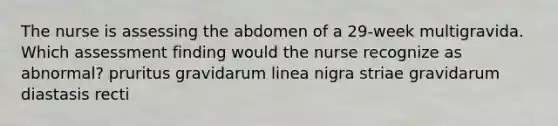 The nurse is assessing the abdomen of a 29-week multigravida. Which assessment finding would the nurse recognize as abnormal? pruritus gravidarum linea nigra striae gravidarum diastasis recti