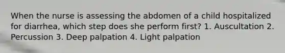 When the nurse is assessing the abdomen of a child hospitalized for diarrhea, which step does she perform first? 1. Auscultation 2. Percussion 3. Deep palpation 4. Light palpation