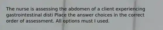 The nurse is assessing the abdomen of a client experiencing gastrointestinal disti Place the answer choices in the correct order of assessment. All options must I used.