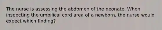 The nurse is assessing the abdomen of the neonate. When inspecting the umbilical cord area of a newborn, the nurse would expect which finding?