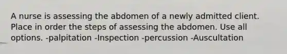 A nurse is assessing the abdomen of a newly admitted client. Place in order the steps of assessing the abdomen. Use all options. -palpitation -Inspection -percussion -Auscultation