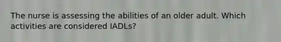 The nurse is assessing the abilities of an older adult. Which activities are considered IADLs?