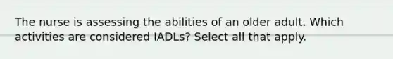 The nurse is assessing the abilities of an older adult. Which activities are considered IADLs? Select all that apply.