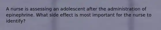 A nurse is assessing an adolescent after the administration of epinephrine. What side effect is most important for the nurse to identify?