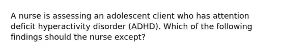 A nurse is assessing an adolescent client who has attention deficit hyperactivity disorder (ADHD). Which of the following findings should the nurse except?