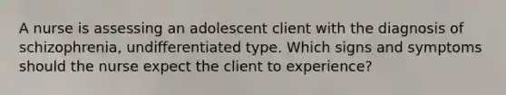 A nurse is assessing an adolescent client with the diagnosis of schizophrenia, undifferentiated type. Which signs and symptoms should the nurse expect the client to experience?