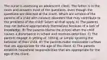 The nurse is assessing an adolescent client. The father is in the room and answers most of the questions, even though the questions are directed at the client. Which are actions of the parents of a child with conduct disorders that may contribute to the problems of the child? Select all that apply. A) The parents may not behave appropriately themselves because of a lack of knowledge. B) The parents blame the school when the child causes a disturbance in school and receives detention. C) The parents engage in yelling at, hitting, or simply ignoring the behavior of their child. D) The parents make reasonable curfews that are appropriate for the age of the client. E) The parents establish household responsibilities that are appropriate for the age of the client.