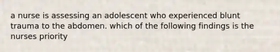 a nurse is assessing an adolescent who experienced blunt trauma to the abdomen. which of the following findings is the nurses priority