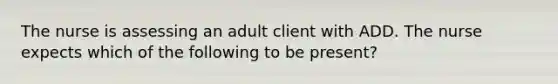 The nurse is assessing an adult client with ADD. The nurse expects which of the following to be present?