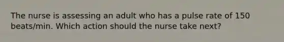 The nurse is assessing an adult who has a pulse rate of 150 beats/min. Which action should the nurse take next?