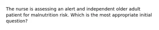 The nurse is assessing an alert and independent older adult patient for malnutrition risk. Which is the most appropriate initial question?