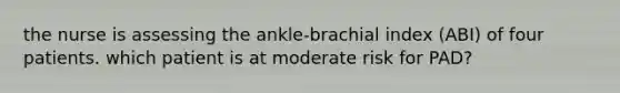 the nurse is assessing the ankle-brachial index (ABI) of four patients. which patient is at moderate risk for PAD?