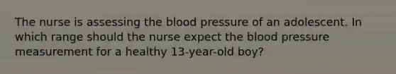 The nurse is assessing the blood pressure of an adolescent. In which range should the nurse expect the blood pressure measurement for a healthy 13-year-old boy?