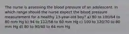 The nurse is assessing the blood pressure of an adolescent. In which range should the nurse expect the blood pressure measurement for a healthy 13-year-old boy? a) 80 to 100/64 to 80 mm Hg b) 94 to 112/56 to 60 mm Hg c) 100 to 120/70 to 80 mm Hg d) 80 to 90/40 to 64 mm Hg