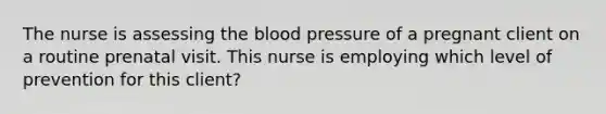 The nurse is assessing the blood pressure of a pregnant client on a routine prenatal visit. This nurse is employing which level of prevention for this client?