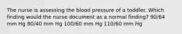 The nurse is assessing the blood pressure of a toddler. Which finding would the nurse document as a normal finding? 90/64 mm Hg 80/40 mm Hg 100/60 mm Hg 110/60 mm Hg