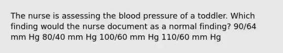 The nurse is assessing the blood pressure of a toddler. Which finding would the nurse document as a normal finding? 90/64 mm Hg 80/40 mm Hg 100/60 mm Hg 110/60 mm Hg