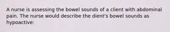 A nurse is assessing the bowel sounds of a client with abdominal pain. The nurse would describe the dient's bowel sounds as hypoactive: