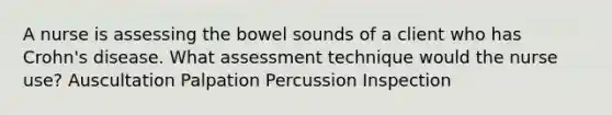 A nurse is assessing the bowel sounds of a client who has Crohn's disease. What assessment technique would the nurse use? Auscultation Palpation Percussion Inspection