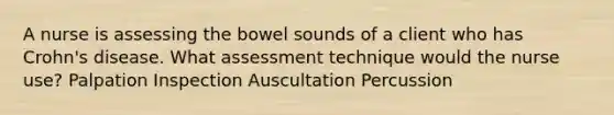 A nurse is assessing the bowel sounds of a client who has Crohn's disease. What assessment technique would the nurse use? Palpation Inspection Auscultation Percussion