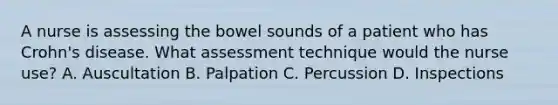 A nurse is assessing the bowel sounds of a patient who has Crohn's disease. What assessment technique would the nurse use? A. Auscultation B. Palpation C. Percussion D. Inspections