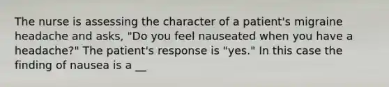 The nurse is assessing the character of a patient's migraine headache and asks, "Do you feel nauseated when you have a headache?" The patient's response is "yes." In this case the finding of nausea is a __