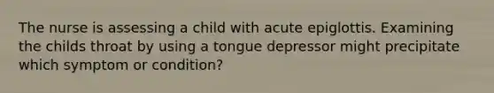 The nurse is assessing a child with acute epiglottis. Examining the childs throat by using a tongue depressor might precipitate which symptom or condition?