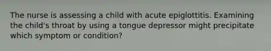 The nurse is assessing a child with acute epiglottitis. Examining the child's throat by using a tongue depressor might precipitate which symptom or condition?