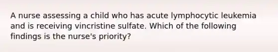 A nurse assessing a child who has acute lymphocytic leukemia and is receiving vincristine sulfate. Which of the following findings is the nurse's priority?