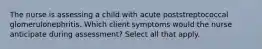 The nurse is assessing a child with acute poststreptococcal glomerulonephritis. Which client symptoms would the nurse anticipate during assessment? Select all that apply.