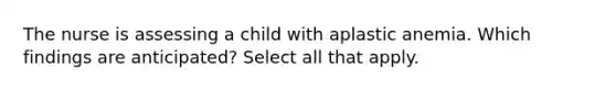 The nurse is assessing a child with aplastic anemia. Which findings are anticipated? Select all that apply.