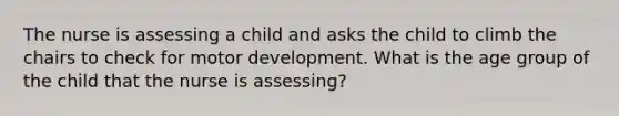 The nurse is assessing a child and asks the child to climb the chairs to check for motor development. What is the age group of the child that the nurse is assessing?