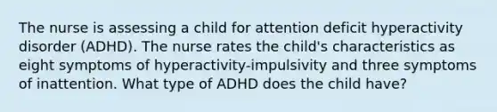 The nurse is assessing a child for attention deficit hyperactivity disorder (ADHD). The nurse rates the child's characteristics as eight symptoms of hyperactivity-impulsivity and three symptoms of inattention. What type of ADHD does the child have?