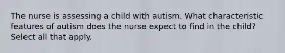 The nurse is assessing a child with autism. What characteristic features of autism does the nurse expect to find in the child? Select all that apply.