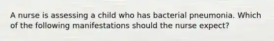 A nurse is assessing a child who has bacterial pneumonia. Which of the following manifestations should the nurse expect?