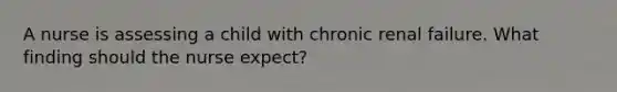 A nurse is assessing a child with chronic renal failure. What finding should the nurse expect?