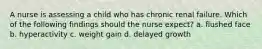 A nurse is assessing a child who has chronic renal failure. Which of the following findings should the nurse expect? a. flushed face b. hyperactivity c. weight gain d. delayed growth