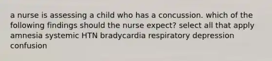 a nurse is assessing a child who has a concussion. which of the following findings should the nurse expect? select all that apply amnesia systemic HTN bradycardia respiratory depression confusion