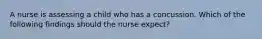 A nurse is assessing a child who has a concussion. Which of the following findings should the nurse expect?