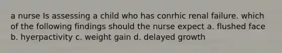 a nurse Is assessing a child who has conrhic renal failure. which of the following findings should the nurse expect a. flushed face b. hyerpactivity c. weight gain d. delayed growth