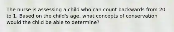 The nurse is assessing a child who can count backwards from 20 to 1. Based on the child's age, what concepts of conservation would the child be able to determine?