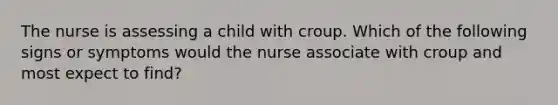 The nurse is assessing a child with croup. Which of the following signs or symptoms would the nurse associate with croup and most expect to find?