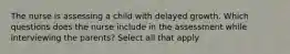 The nurse is assessing a child with delayed growth. Which questions does the nurse include in the assessment while interviewing the parents? Select all that apply