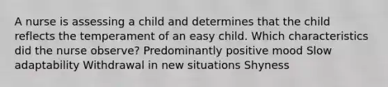 A nurse is assessing a child and determines that the child reflects the temperament of an easy child. Which characteristics did the nurse observe? Predominantly positive mood Slow adaptability Withdrawal in new situations Shyness