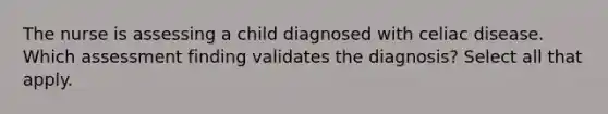 The nurse is assessing a child diagnosed with celiac disease. Which assessment finding validates the diagnosis? Select all that apply.