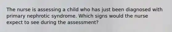 The nurse is assessing a child who has just been diagnosed with primary nephrotic syndrome. Which signs would the nurse expect to see during the assessment?