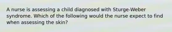 A nurse is assessing a child diagnosed with Sturge-Weber syndrome. Which of the following would the nurse expect to find when assessing the skin?