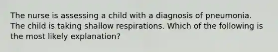 The nurse is assessing a child with a diagnosis of pneumonia. The child is taking shallow respirations. Which of the following is the most likely explanation?