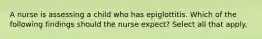 A nurse is assessing a child who has epiglottitis. Which of the following findings should the nurse expect? Select all that apply.